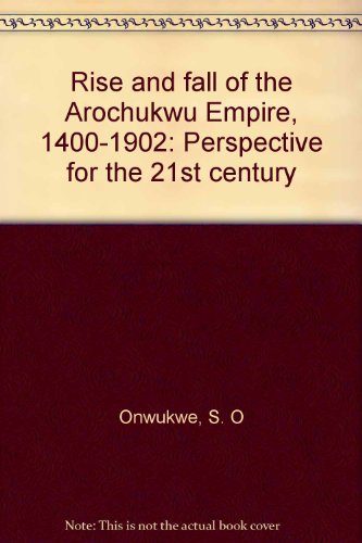 Rise and fall of the Arochukwu Empire, 1400-1902: Perspective for the 21st century (9789781564147) by Onwukwe, S. O