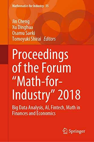 Stock image for Proceedings of the Forum "Math-for-Industry" 2018: Big Data Analysis, AI, Fintech, Math in Finances and Economics (Mathematics for Industry, 35) [Hardcover] Cheng, Jin; Dinghua, Xu; Saeki, Osamu and Shirai, Tomoyuki for sale by Brook Bookstore