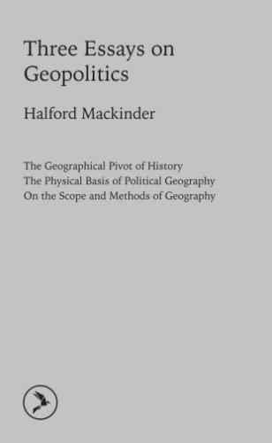 Imagen de archivo de Three Essays on Geopolitics: The Geographical Pivot of History / The Physical Basis of Political Geography / On the Scope and Methods of Geography a la venta por Books Unplugged