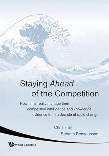 STAYING AHEAD OF THE COMPETITION: HOW FIRMS REALLY MANAGE THEIR COMPETITIVE INTELLIGENCE AND KNOWLEDGE; EVIDENCE FROM A DECADE OF RAPID CHANGE (9789812779069) by Hall, Chris; Bensoussan, Babette