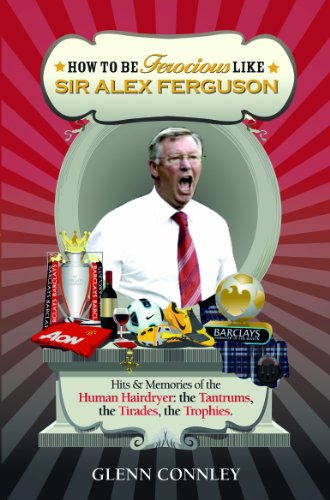 9789814346672: How to be Ferocious like Sir Alex Ferguson: Hits & Memories of the Human Hairdryer: the Tantrums, the Tirades, the Trophies