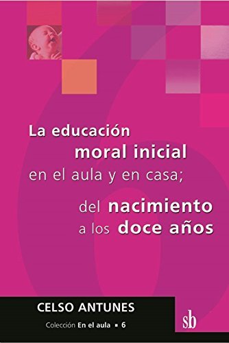 LA EDUCACION MORAL INICIAL EN EL AULA Y EN CASA; DEL NACIMIENTO A LOS DOCE AÑOS