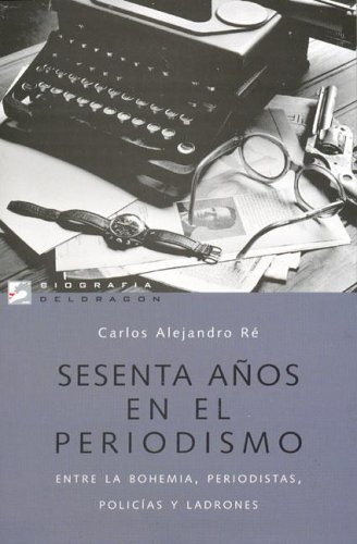 SESENTA AÑOS EN EL PERIODISMO. ENTRE LA BOHEMIA, PERIODISTAS, POLICIAS Y LADRONES