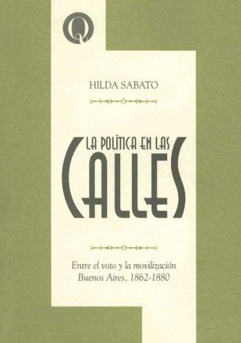 La Politica de las Calles: Entre el Voto y la Movilizacion Buenos Aires, 1862-1880 (Coleccion Intersecciones) (Spanish Edition) (9789875580398) by Hilda Sabato