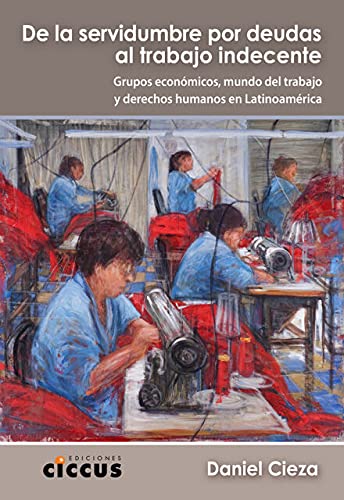 Imagen de archivo de De la servidumbre por deudas al trabajo indecente: grupos econmicos, mundo del trabajo y derechos humanos en Latinoamrica a la venta por SoferBooks