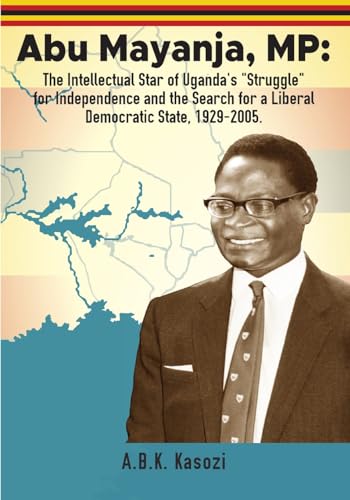 Stock image for Abu Mayanja, MP: The Intellectual Star of Uganda's "Struggle" for Independence and the Search for a Liberal Democratic State, 1929-2005 for sale by California Books