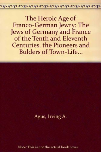 9789995250102: The Heroic Age of Franco-German Jewry: The Jews of Germany and France of the Tenth and Eleventh Centuries, the Pioneers and Bulders of Town-Life...