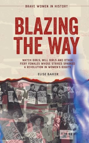 Beispielbild fr Blazing the Way: Match Girls, Mill Girls and Other Fiery Females Whose Strikes Sparked a Revolution in Women's Rights zum Verkauf von GreatBookPrices