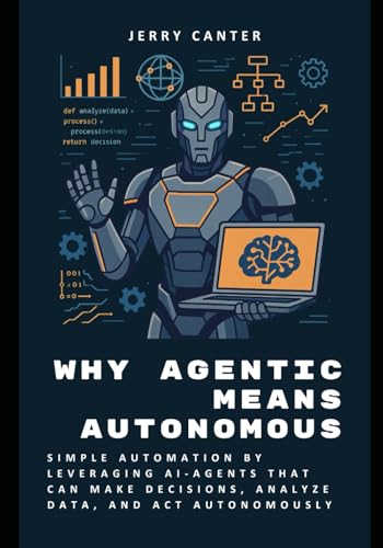 Stock image for Why Agentic Means Autonomous: Simple Automation by Leveraging AI-Agents That Can Make Decisions, Analyze Data, and Act Autonomously for sale by Ria Christie Collections