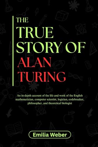 Stock image for THE TRUE STORY OF ALAN TURING: An in-depth account of the life and work of the English mathematician, computer scientist, logician, codebreaker, ... inventions and their detailed life stories) for sale by Ria Christie Collections