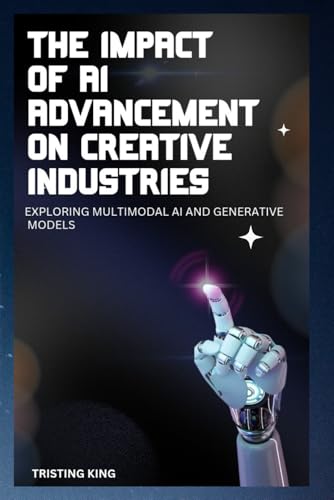 9798284759011: THE IMPACT OF AI ADVANCEMENT ON CREATIVE INDUSTRIES: EXPLORING MULTIMODAL AI AND GENERATIVE MODELS