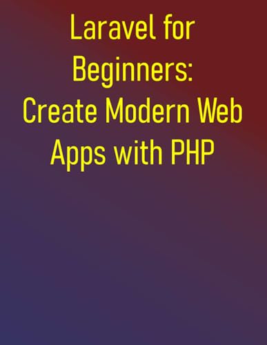 9798285541424: Laravel for Beginners: Create Modern Web Apps with PHP: Master PHP Web Development with Laravel Framework - A Hands-On Step-by-Step Tutorials for Beginners