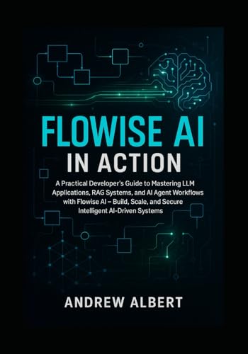 9798287363529: Flowise AI in Action: A Practical Developer's Guide to Mastering LLM Applications, RAG Systems, and AI Agent Workflows with Flowise AI Build, Scale, and Secure Intelligent AI-Driven Systems
