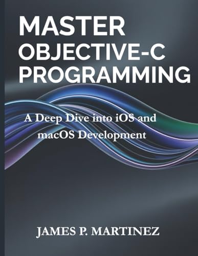 9798289535047: Master Objective-C Programming: A Deep Dive into iOS and macOS Development: 11 (Tech Essential Guides for Beginners and Experts)