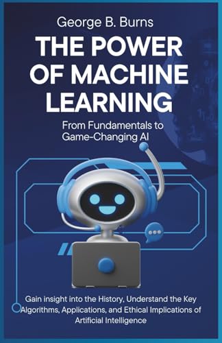 Stock image for The Power of Machine Learning: From Fundamentals to Game-Changing AI: Gain insight into the History, Understand the Key Algorithms, Applications, and Ethical Implications of Artificial Intelligence for sale by California Books