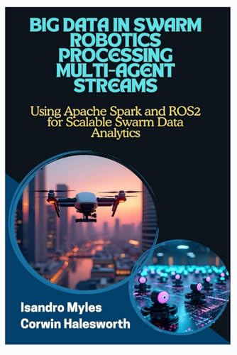 Imagen de archivo de BIG DATA IN SWARM ROBOTICS PROCESSING MULTI-AGENT STREAMS: Using Apache Spark and ROS2 for Scalable Swarm Data Analytics a la venta por California Books
