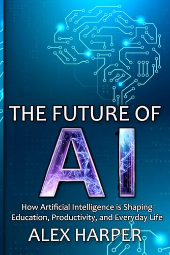 Stock image for The Future of AI: How Artificial Intelligence is Shaping Education, Productivity, and Everyday Life": A Beginner's Guide to Understanding AI, What is ... and Using AI Tools to Transform Your Future for sale by Ria Christie Collections