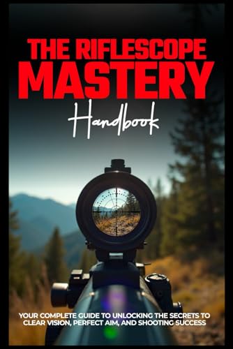 9798303471870: THE RIFLESCOPE MASTERY HANDBOOK: Your Complete Guide To Unlocking The Secrets To Clear Vision, Perfect Aim, And Shooting Success