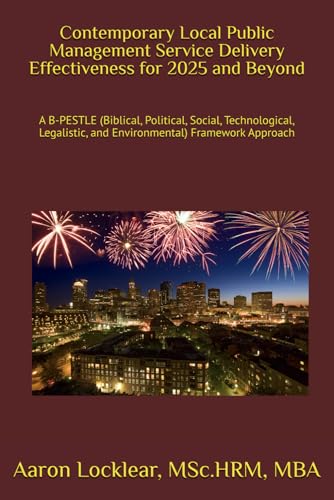 Stock image for Contemporary Local Public Management Service Delivery Effectiveness for 2025 and Beyond: A B-PESTLE (Biblical, Political, Social, Technological, Legalistic, and Environmental) Framework Approach for sale by Ria Christie Collections