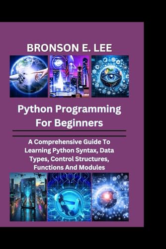Imagen de archivo de PYTHON PROGRAMMING FOR BEGINNERS: A Comprehensive Guide To Learning Python Syntax, Data Types, Control Structures, Functions And Modules (TECH AND THE FUTURE SERIES) a la venta por Ria Christie Collections