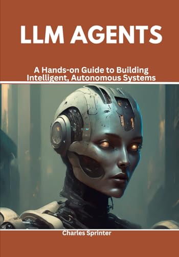 9798308070146: LLM Agents: A Hands-on Guide to Building Intelligent, Autonomous Systems