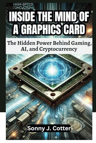 9798308247890: INSIDE THE MIND OF A GRAPHICS CARD: The Hidden Power Behind Gaming, AI, and Cryptocurrency