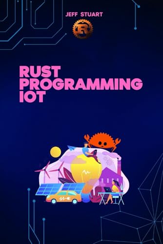 Imagen de archivo de Rust Programming Language for IoT: The Complete Guide to Developing Secure and Efficient Smart Devices (Rust Programming Language:for Beginners, Web ... Cybersecurity, IoT, Web Assembly) a la venta por Ria Christie Collections