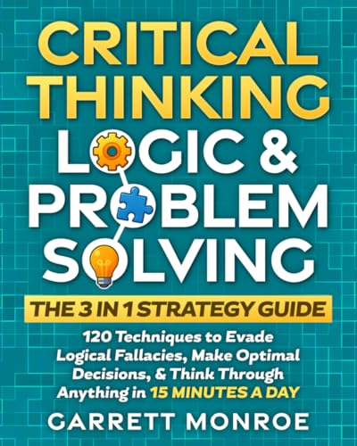 Beispielbild fr Critical Thinking, Logic & Problem Solving - The 3 in 1 Guide: 120 Techniques to Evade Logical Fallacies, Make Optimal Decisions & Think Through Anything in 15 Minutes a Day zum Verkauf von California Books