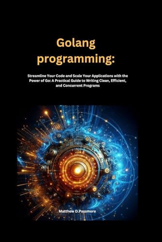 Stock image for Golang programming: Streamline Your Code and Scale Your Applications with the Power of Go: A Practical Guide to Writing Clean, Efficient, and Concurrent Programs for sale by Ria Christie Collections