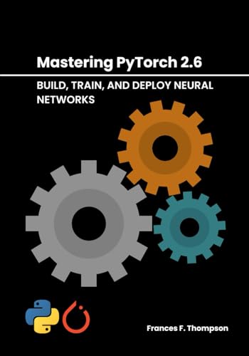 9798314060988: Mastering PyTorch 2.6: Build, Train, and Deploy Neural Networks