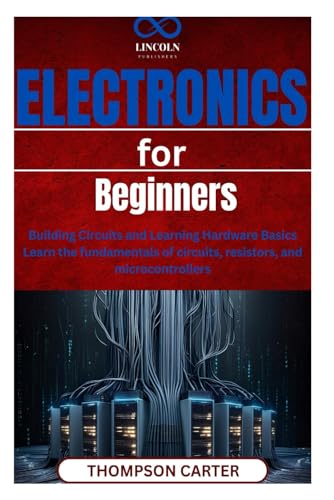 Stock image for Electronics for Beginners: Building Circuits and Learning Hardware Basics Learn the fundamentals of circuits, resistors, and microcontrollers for sale by Ria Christie Collections