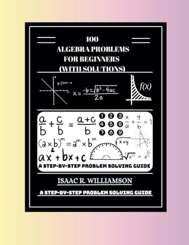Stock image for 100 Algebra Problems For Beginners (With Solutions): A Step-By-Step Problem Solving Guide for sale by Ria Christie Collections