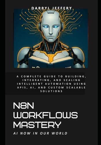 9798316099962: N8N Workflows Mastery: A Complete Guide to Building, Integrating, and Scaling Intelligent Automation Using APIs, AI, and Custom Scalable Solutions ... AI Agents, APIs, and Scalable Workflows)