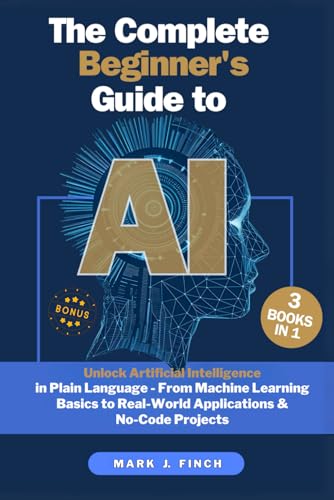 9798316165414: The Complete Beginner's Guide to AI: Unlock Artificial Intelligence in Plain Language - From Machine Learning Basics to Real-World Applications & No-Code Projects