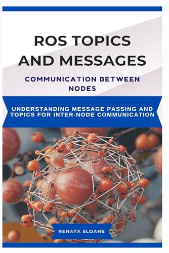 9798316296293: ROS TOPICS AND MESSAGES: COMMUNICATION BETWEEN NODES: Understanding Message Passing and Topics for InterNode Communication
