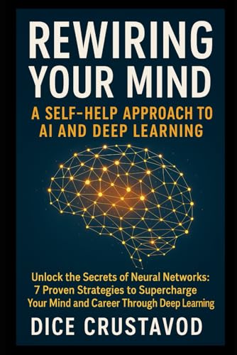 Imagen de archivo de Rewiring Your Mind: A Self-Help Approach to AI and Deep Learning: Unlock the Secrets of Neural Networks: 7 Proven Strategies to Supercharge Your Mind and Career Through Deep Learning a la venta por Ria Christie Collections