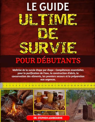 Stock-Bild f�r LE GUIDE ULTIME DE SURVIE POUR D�BUTANTS: Ma�trise de la survie �tape par �tape: Comp�tences essentielles pour la purification de l?eau, la ... secours et la pr�paration aux urgences
