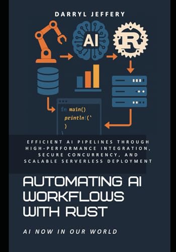 9798317180188: Automating AI Workflows with Rust: Efficient AI Pipelines Through High-Performance Integration, Secure Concurrency, and Scalable Serverless Deployment