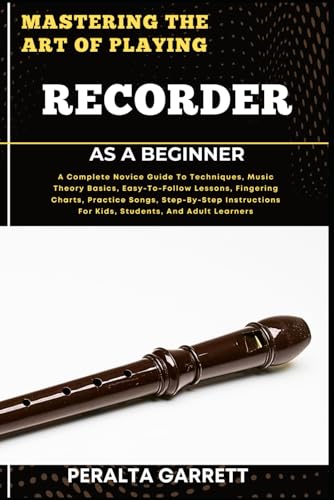 Stock-Bild f�r MASTERING THE ART OF PLAYING RECORDER AS A BEGINNER: A Complete Novice Guide To Techniques, Music Theory Basics, Easy-To-Follow Lessons, Fingering ... For Kids, Students, And Adult Learners