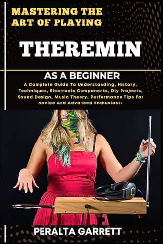 Imagen de archivo de Mastering the Art of Playing Theremin as a Beginner: A Complete Guide To Understanding, History, Techniques, Electronic Components, Diy Projects, Soun a la venta por GreatBookPrices