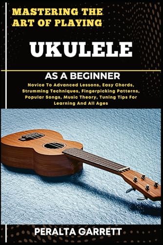 Imagen de stock para MASTERING THE ART OF PLAYING UKULELE AS A BEGINNER: Novice To Advanced Lessons, Easy Chords, Strumming Techniques, Fingerpicking Patterns, Popular ... Theory, Tuning Tips For Learning And All Ages