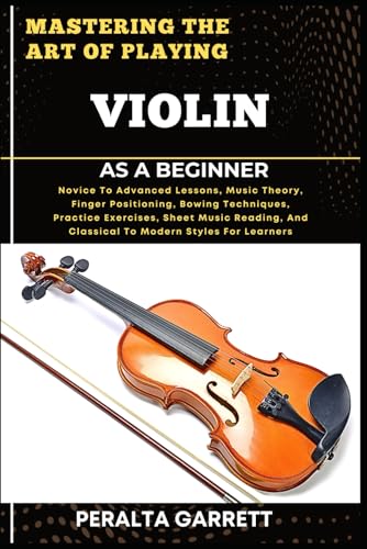 Imagen de stock para MASTERING THE ART OF PLAYING VIOLIN AS A BEGINNER: Novice To Advanced Lessons, Music Theory, Finger Positioning, Bowing Techniques, Practice ... And Classical To Modern Styles For Learners