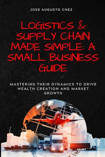 Stock image for Logistics & Supply Chain Made Simple: A Small Business Guide: Mastering Their Dynamics to Drive Wealth Creation and Market Growth for sale by Ria Christie Collections