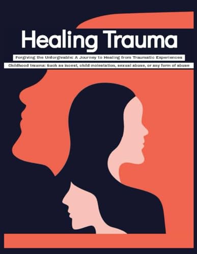 Imagen de archivo de Healing Trauma Forgiving the Unforgivable: A Journey to Healing from Traumatic Experiences - Childhood trauma Such as incest, child molestation, sexual abuse, or any form of abuse a la venta por California Books