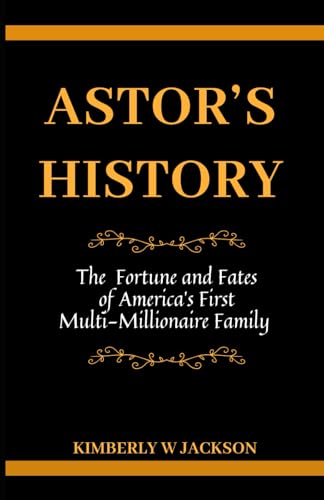 Beispielbild fr ASTOR'S HISTORY: The Fortune and Fates of America's First Multi-Millionaire Family zum Verkauf von California Books