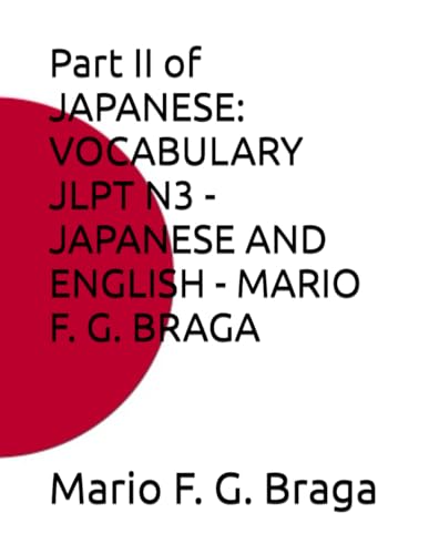 Stock image for Part II of JAPANESE: VOCABULARY JLPT N3 - JAPANESE AND ENGLISH - MARIO F. G. BRAGA (JAPANESE: VOCABULARY JLPT - JAPANESE AND ENGLISH - MARIO F. G. BRAGA) for sale by California Books