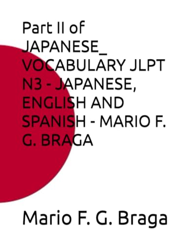 Stock image for Part II of JAPANESE_ VOCABULARY JLPT N3 - JAPANESE, ENGLISH AND SPANISH - MARIO F. G. BRAGA (JAPANESE: VOCABULARY JLPT - JAPANESE, ENGLISH AND SPANISH - MARIO F. G. BRAGA) for sale by California Books