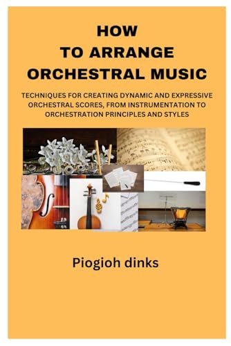 Stock image for HOW TO ARRANGE ORCHESTRAL MUSIC: TECHNIQUES FOR CREATING DYNAMIC AND EXPRESSIVE ORCHESTRAL SCORES, FROM INSTRUMENTATION TO ORCHESTRATION PRINCIPLES AND STYLES. for sale by California Books
