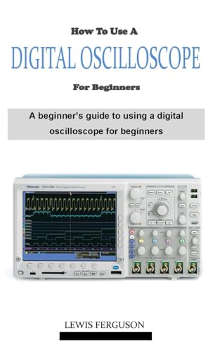 Imagen de archivo de HOW TO USE A DIGITAL OSCILLOSCOPE FOR BEGINNERS: A definitive beginner?s oscilloscope technique and manual guidebook on everything you need to know about how using a digital oscilloscope a la venta por California Books