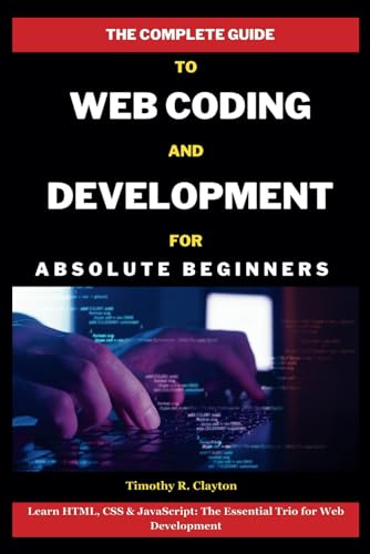 Stock image for The Complete Guide To Web Coding And Development For Absolute Beginners: Learn HTML, CSS & JavaScript: The Essential Trio for Web Development (First Steps Mastery Series) for sale by California Books